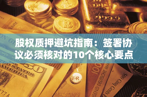 武汉股权质押避坑指南:签署协议必须核对的10个核心要点 武汉股权质押避坑指南:签署协议必须核对的10个核心要点