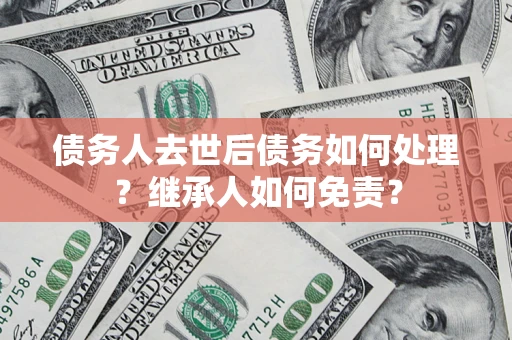 武汉债务人去世后债务如何处理？继承人如何免责？