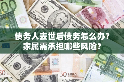 武汉债务人去世后债务怎么办？家属需承担哪些风险？