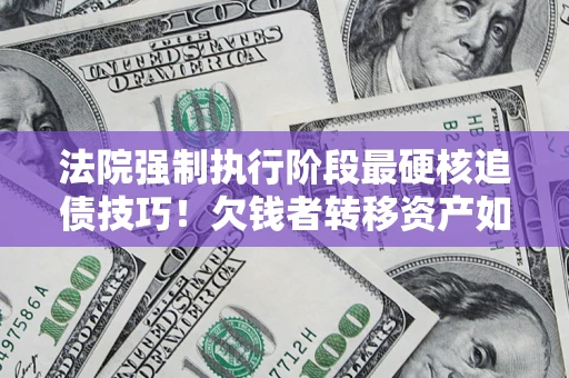 武汉法院强制执行阶段最硬核追债技巧！欠钱者转移资产如何破解？