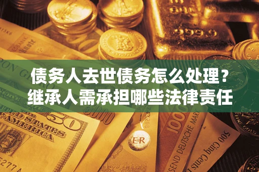 武汉债务人去世债务怎么处理？继承人需承担哪些法律责任？