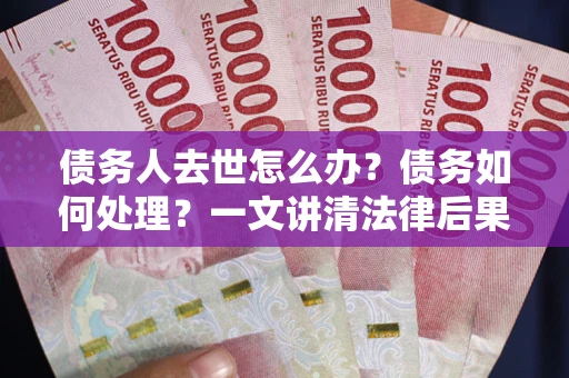 武汉债务人去世怎么办？债务如何处理？一文讲清法律后果