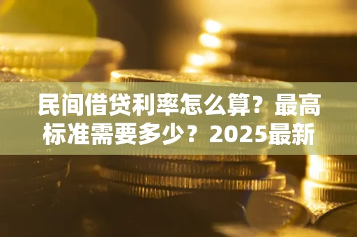 武汉民间借贷利率怎么算？最高标准需要多少？2025最新避坑指南