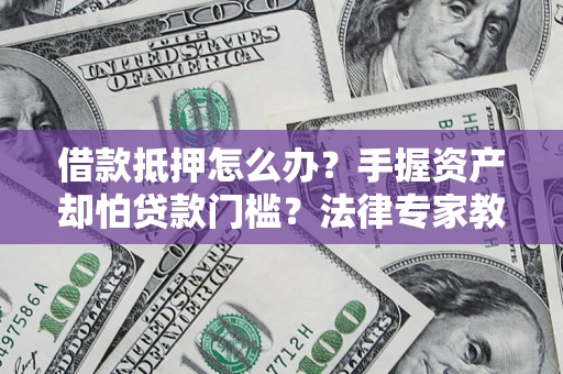 武汉借款抵押怎么办？手握资产却怕贷款门槛？法律专家教你办抵押不踩坑