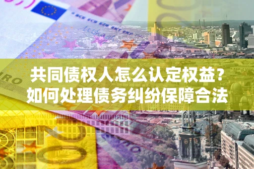 武汉共同债权人怎么认定权益？如何处理债务纠纷保障合法权益？