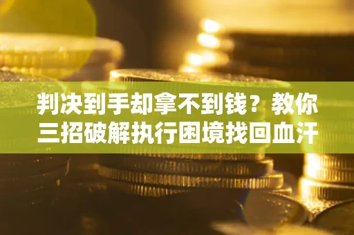 武汉判决到手却拿不到钱？教你三招破解执行困境找回血汗钱