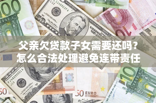 武汉父亲欠贷款子女需要还吗？怎么合法处理避免连带责任？