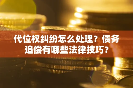 武汉代位权纠纷怎么处理？债务追偿有哪些法律技巧？
