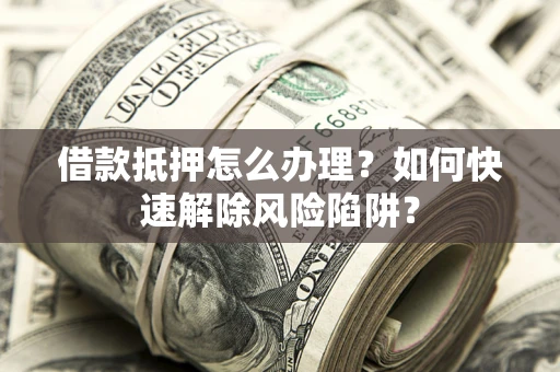 武汉借款抵押怎么办理？如何快速解除风险陷阱？