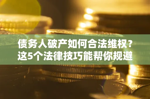 武汉债务人破产如何合法维权？这5个法律技巧能帮你规避风险