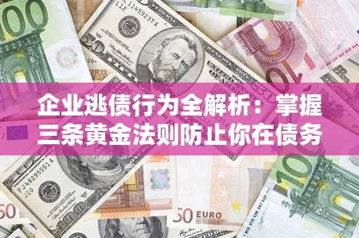 武汉企业逃债行为全解析：掌握三条黄金法则防止你在债务乱局中“踩雷”