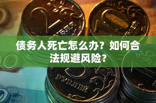 武汉债务人死亡怎么办？如何合法规避风险？