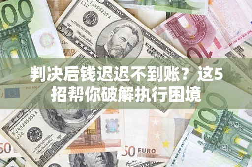 武汉判决后钱迟迟不到账？这5招帮你破解执行困境