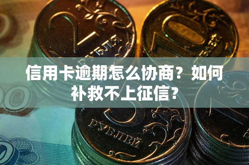 武汉信用卡逾期怎么协商？如何补救不上征信？