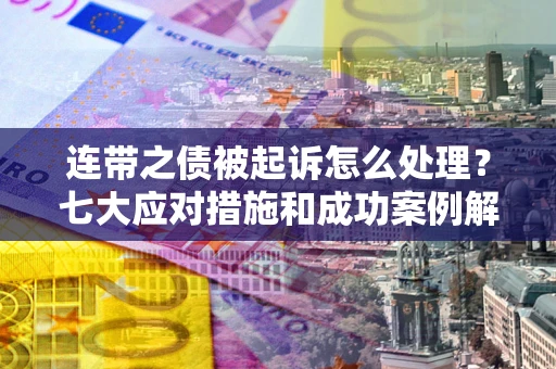 武汉连带之债被起诉怎么处理？七大应对措施和成功案例解析