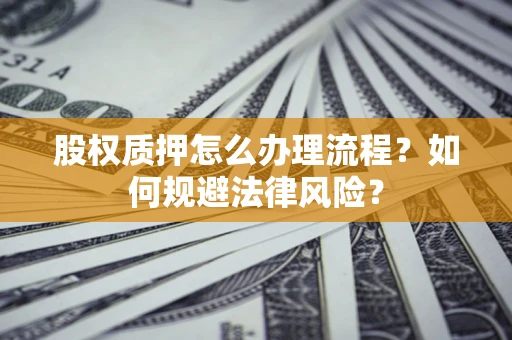 武汉股权质押怎么办理流程？如何规避法律风险？