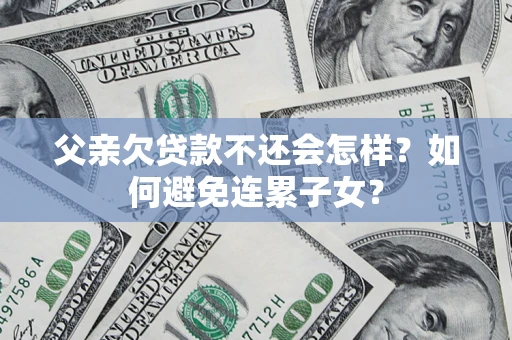 武汉父亲欠贷款不还会怎样？如何避免连累子女？
