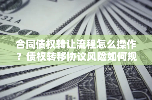 武汉合同债权转让流程怎么操作？债权转移协议风险如何规避？