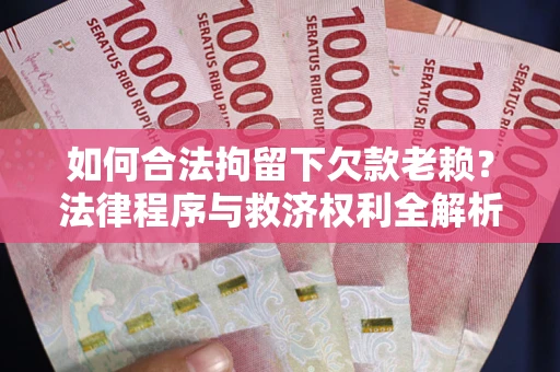 武汉如何合法拘留下欠款老赖？法律程序与救济权利全解析