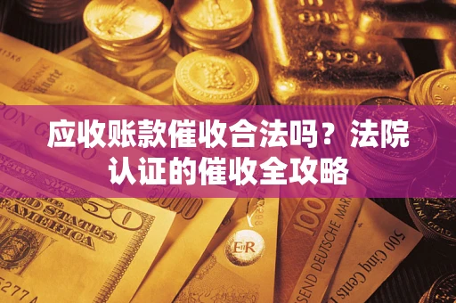 武汉应收账款催收合法吗？法院认证的催收全攻略