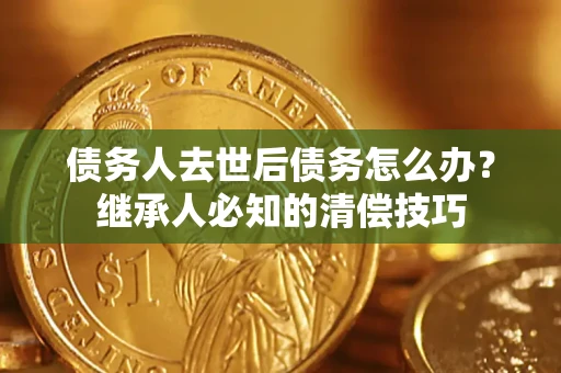 武汉债务人去世后债务怎么办？继承人必知的清偿技巧