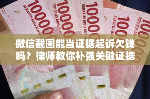 武汉微信截图能当证据起诉欠钱吗？律师教你补强关键证据
