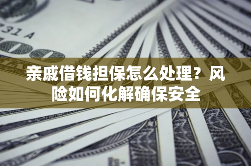武汉亲戚借钱担保怎么处理？风险如何化解确保安全