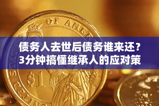 武汉债务人去世后债务谁来还？3分钟搞懂继承人的应对策略