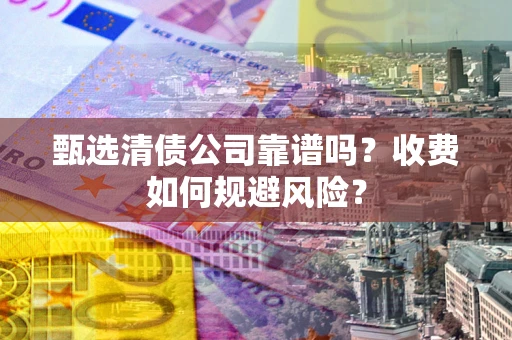 武汉甄选清债公司靠谱吗？收费如何规避风险？