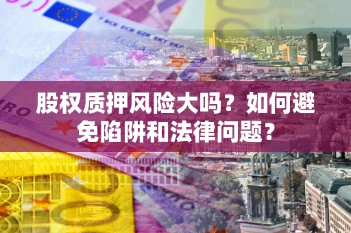 武汉股权质押风险大吗？如何避免陷阱和法律问题？