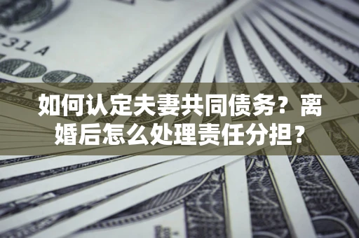 武汉如何认定夫妻共同债务？离婚后怎么处理责任分担？