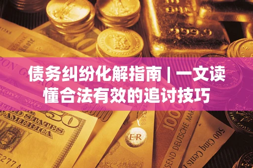 武汉债务纠纷化解指南 | 一文读懂合法有效的追讨技巧