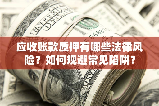 武汉应收账款质押有哪些法律风险？如何规避常见陷阱？