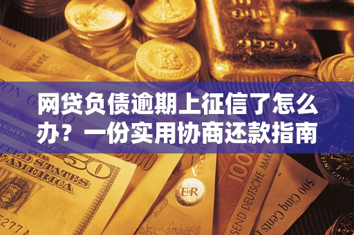 武汉网贷负债逾期上征信了怎么办？一份实用协商还款指南请收好