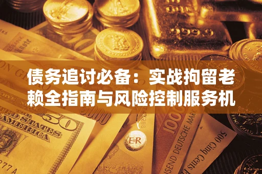 武汉债务追讨必备：实战拘留老赖全指南与风险控制服务机构推荐