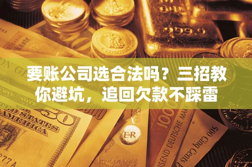 武汉要账公司选合法吗？三招教你避坑，追回欠款不踩雷
