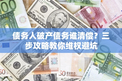 武汉债务人破产债务谁清偿?三步攻略教你维权避坑 武汉债务人破产债务谁清偿?三步攻略教你维权避坑