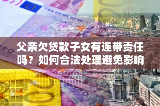 武汉父亲欠贷款子女有连带责任吗？如何合法处理避免影响？