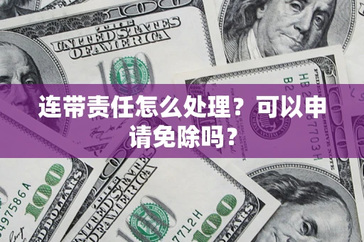 武汉连带责任怎么处理？可以申请免除吗？