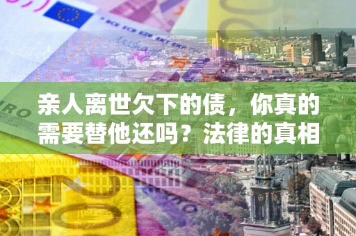 武汉亲人离世欠下的债，你真的需要替他还吗？法律的真相或许与你想的不一样