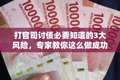 武汉打官司讨债必要知道的3大风险，专家教你这么做成功率飙升