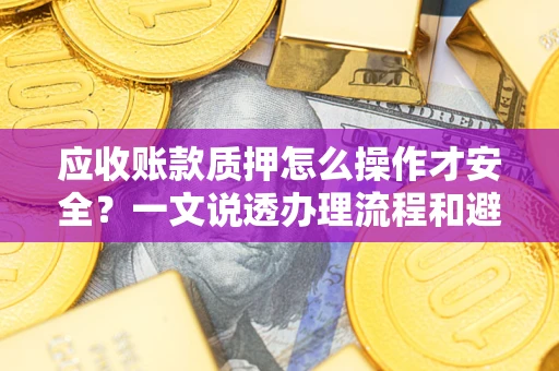 武汉应收账款质押怎么操作才安全？一文说透办理流程和避险绝招